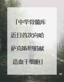 中华骨髓库近日首次向哈萨克斯坦捐献造血干细胞