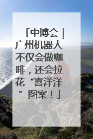 中博会｜广州机器人不仅会做咖啡，还会拉花“喜洋洋”图案！
