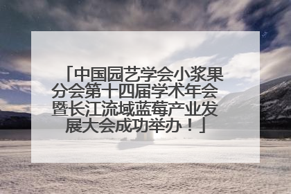 中国园艺学会小浆果分会第十四届学术年会暨长江流域蓝莓产业发展大会成功举办！