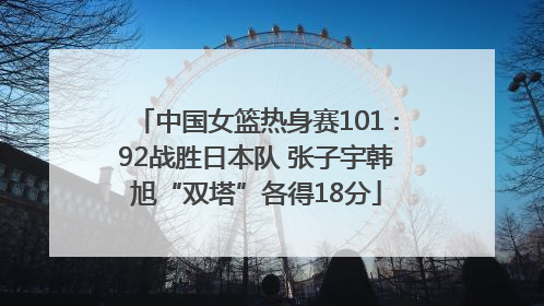 中国女篮热身赛101∶92战胜日本队 张子宇韩旭“双塔”各得18分