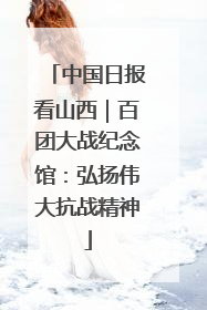 中国日报看山西｜百团大战纪念馆：弘扬伟大抗战精神