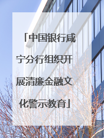 中国银行咸宁分行组织开展清廉金融文化警示教育