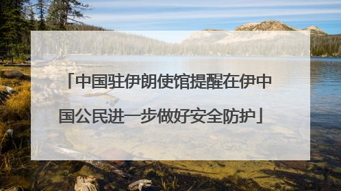 中国驻伊朗使馆提醒在伊中国公民进一步做好安全防护