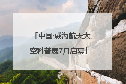 中国·威海航天太空科普展7月启幕