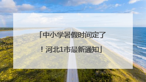 中小学暑假时间定了！河北1市最新通知