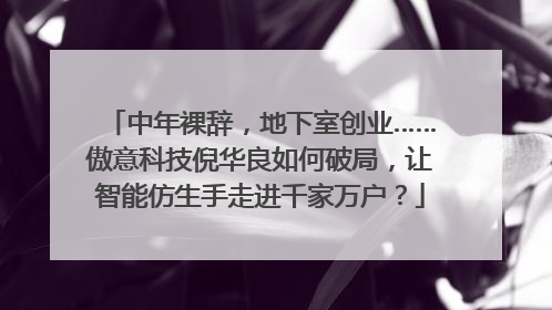 中年裸辞，地下室创业……傲意科技倪华良如何破局，让智能仿生手走进千家万户？