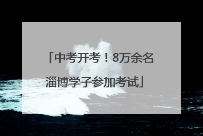 中考开考！8万余名淄博学子参加考试