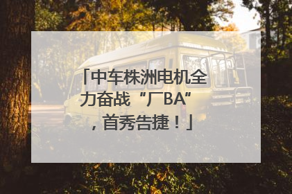 中车株洲电机全力奋战“厂BA”，首秀告捷！