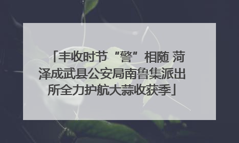 丰收时节“警”相随 菏泽成武县公安局南鲁集派出所全力护航大蒜收获季