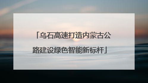 乌石高速打造内蒙古公路建设绿色智能新标杆