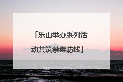 乐山举办系列活动共筑禁毒防线