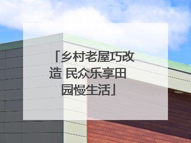 乡村老屋巧改造 民众乐享田园慢生活