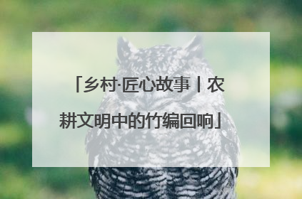 乡村·匠心故事丨农耕文明中的竹编回响