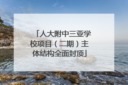 人大附中三亚学校项目（二期）主体结构全面封顶