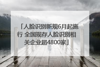 人脸识别新规6月起施行 全国现存人脸识别相关企业超4800家