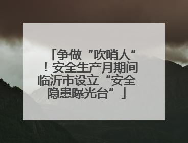 争做“吹哨人”！安全生产月期间临沂市设立“安全隐患曝光台”