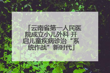 云南省第一人民医院成立小儿外科 开启儿童疾病诊治“系统作战”新时代