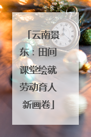 云南景东：田间课堂绘就劳动育人新画卷