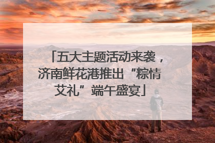 五大主题活动来袭，济南鲜花港推出“粽情艾礼”端午盛宴