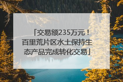 交易额235万元！百里荒片区水土保持生态产品完成转化交易