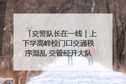 交警队长在一线｜上下学高峰校门口交通秩序混乱 交管经开大队多举措进行整治