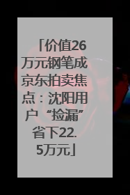 价值26万元钢笔成京东拍卖焦点：沈阳用户“捡漏”省下22.5万元