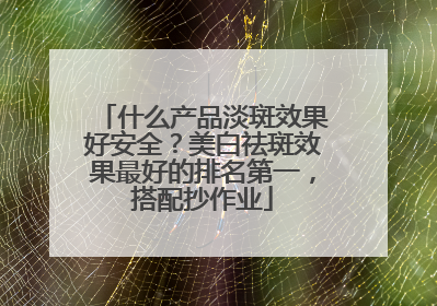 什么产品淡斑效果好安全？美白祛斑效果最好的排名第一，搭配抄作业
