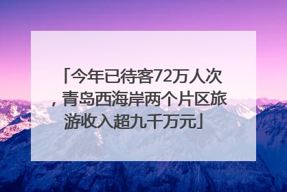 今年已待客72万人次，青岛西海岸两个片区旅游收入超九千万元