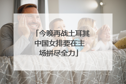 今晚再战土耳其 中国女排要在主场拼尽全力