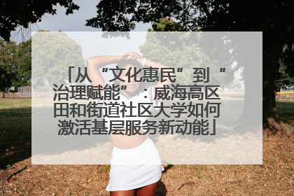 从“文化惠民”到“治理赋能”：威海高区田和街道社区大学如何激活基层服务新动能