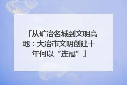 从矿冶名城到文明高地：大冶市文明创建十年何以“连冠”