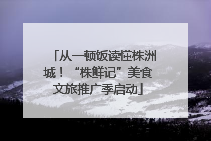 从一顿饭读懂株洲城！“株鲜记”美食文旅推广季启动