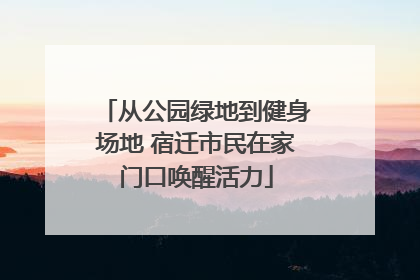 从公园绿地到健身场地 宿迁市民在家门口唤醒活力