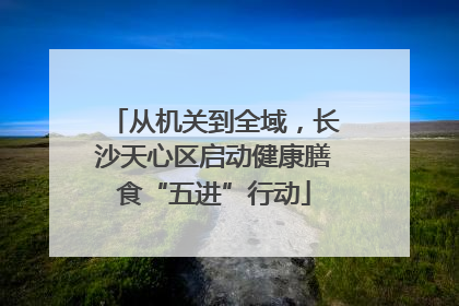 从机关到全域，长沙天心区启动健康膳食“五进”行动