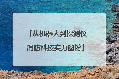 从机器人到探测仪 消防科技实力圈粉