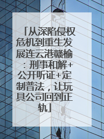 从深陷侵权危机到重生发展连云港赣榆：刑事和解+公开听证+定制普法，让玩具公司回到正轨