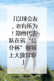以球会友，老有所为！郑州代表队在省“公仆杯”赛场上大放异彩