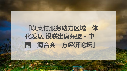 以支付服务助力区域一体化发展 银联出席东盟－中国－海合会三方经济论坛