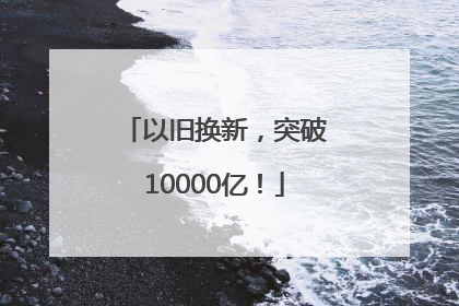 以旧换新，突破10000亿！