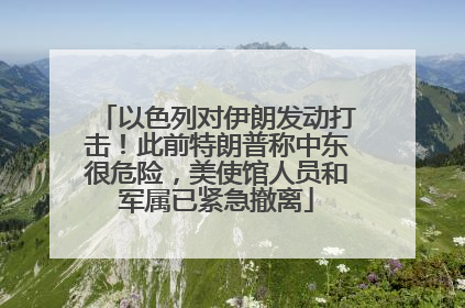 以色列对伊朗发动打击！此前特朗普称中东很危险，美使馆人员和军属已紧急撤离