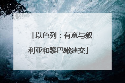 以色列：有意与叙利亚和黎巴嫩建交
