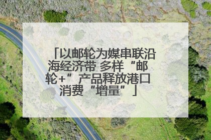 以邮轮为媒串联沿海经济带 多样“邮轮+”产品释放港口消费“增量”
