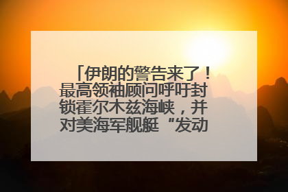伊朗的警告来了！最高领袖顾问呼吁封锁霍尔木兹海峡，并对美海军舰艇“发动导弹袭击”