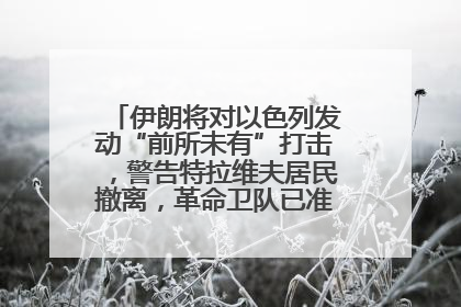 伊朗将对以色列发动“前所未有”打击，警告特拉维夫居民撤离，革命卫队已准备长期全面战争