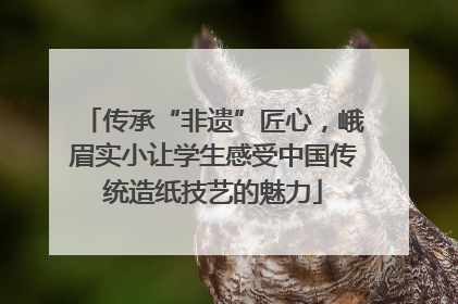传承“非遗”匠心，峨眉实小让学生感受中国传统造纸技艺的魅力