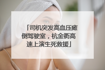 司机突发高血压瘫倒驾驶室，杭金衢高速上演生死救援