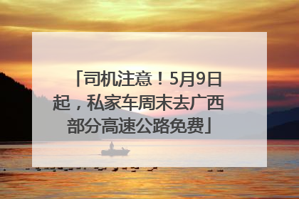 司机注意！5月9日起，私家车周末去广西部分高速公路免费
