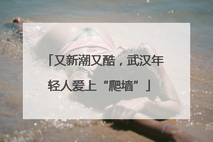 又新潮又酷，武汉年轻人爱上“爬墙”