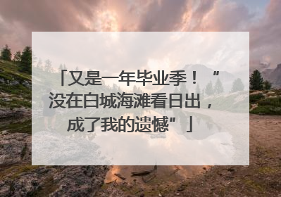 又是一年毕业季！“没在白城海滩看日出，成了我的遗憾”