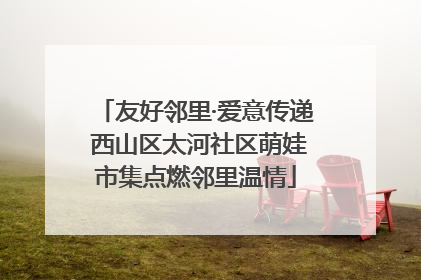 友好邻里·爱意传递 西山区太河社区萌娃市集点燃邻里温情